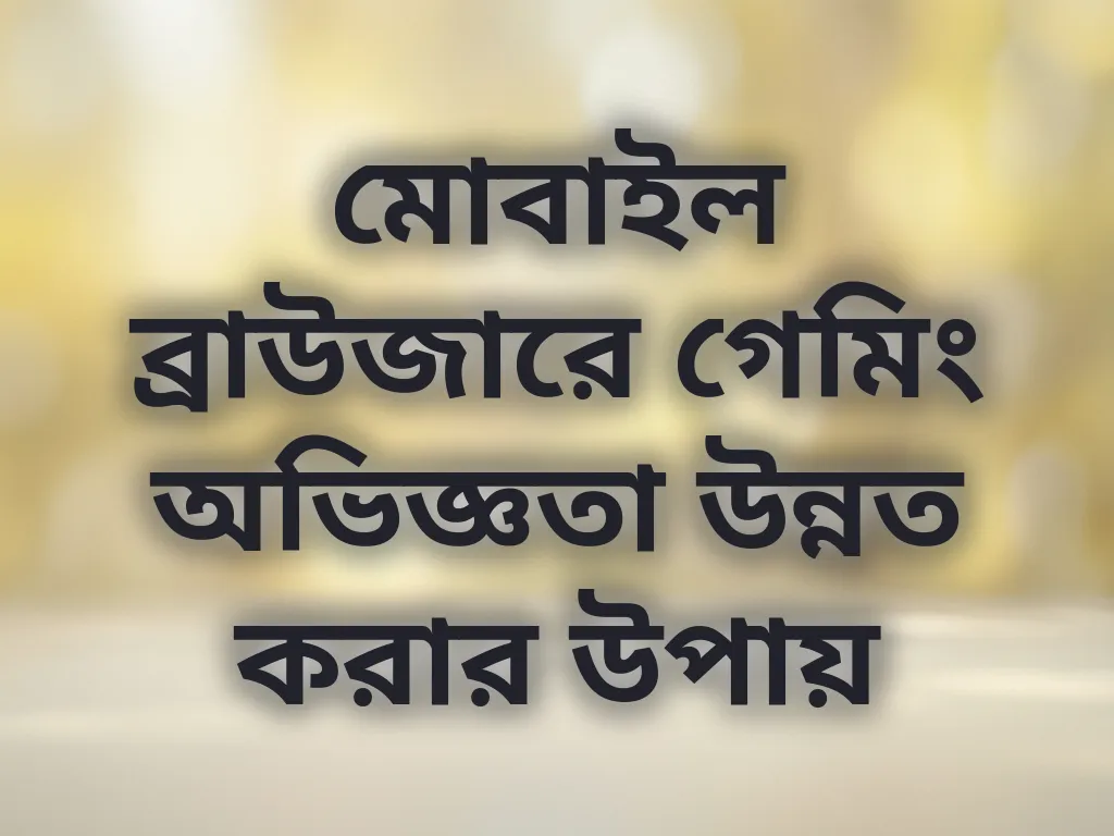 মোবাইল ব্রাউজারে গেমিং অভিজ্ঞতা উন্নত করার উপায়